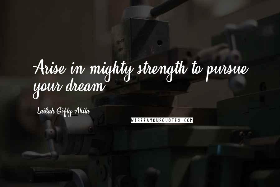 Lailah Gifty Akita Quotes: Arise in mighty strength to pursue your dream.