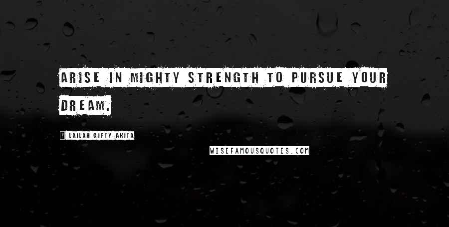 Lailah Gifty Akita Quotes: Arise in mighty strength to pursue your dream.