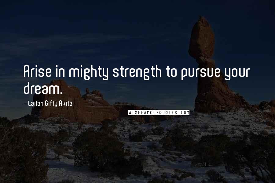 Lailah Gifty Akita Quotes: Arise in mighty strength to pursue your dream.