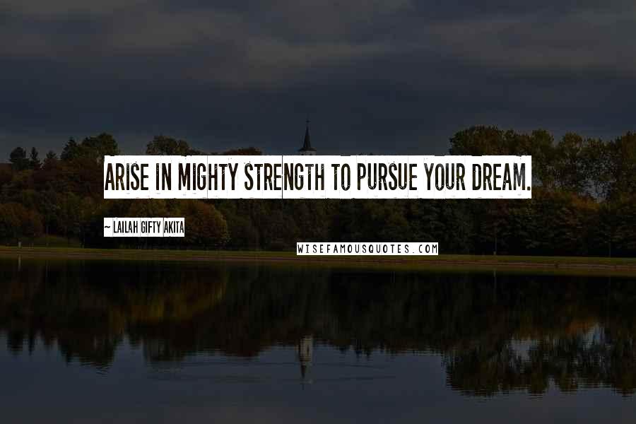 Lailah Gifty Akita Quotes: Arise in mighty strength to pursue your dream.