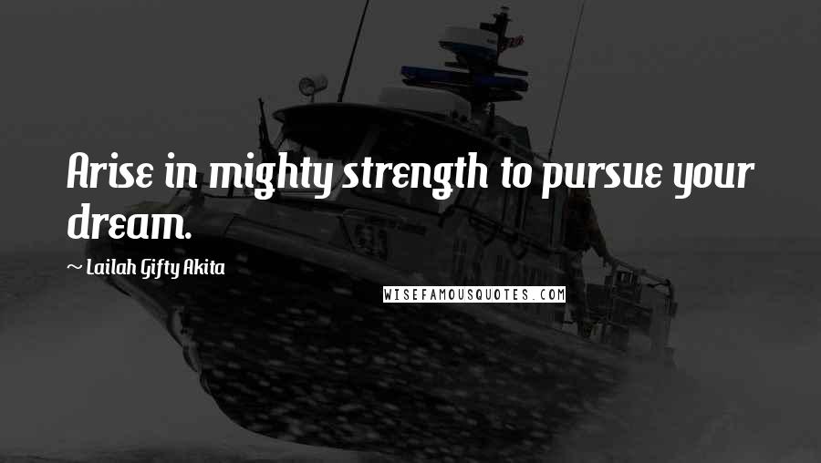 Lailah Gifty Akita Quotes: Arise in mighty strength to pursue your dream.