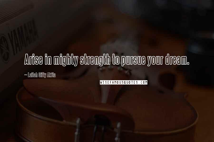 Lailah Gifty Akita Quotes: Arise in mighty strength to pursue your dream.