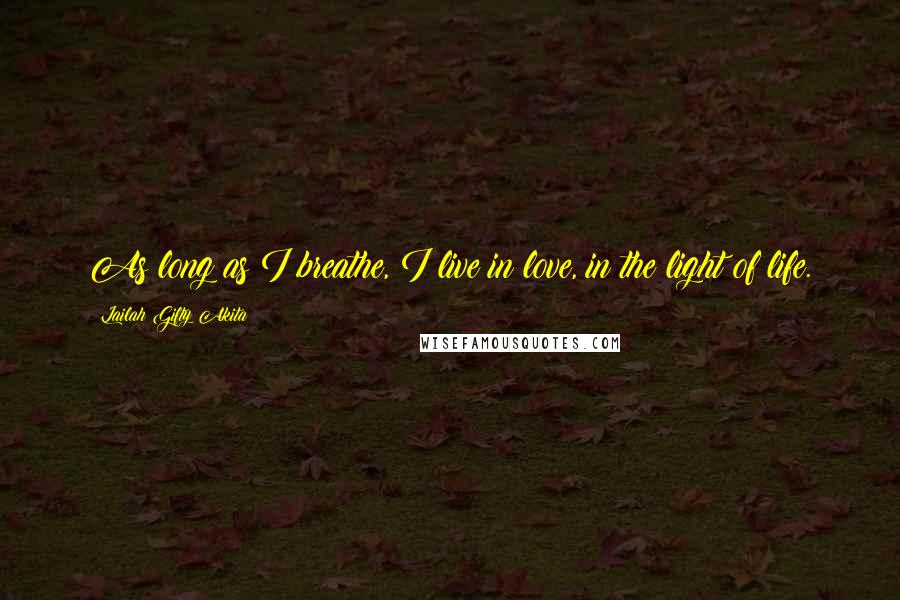 Lailah Gifty Akita Quotes: As long as I breathe, I live in love, in the light of life.