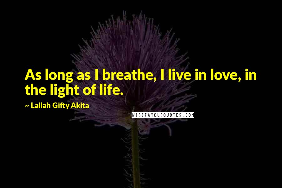 Lailah Gifty Akita Quotes: As long as I breathe, I live in love, in the light of life.