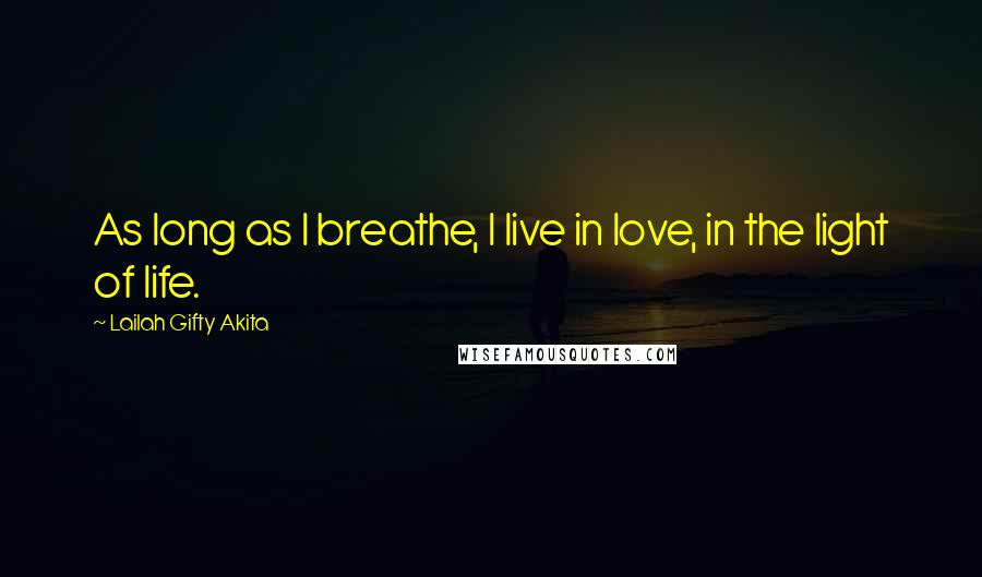 Lailah Gifty Akita Quotes: As long as I breathe, I live in love, in the light of life.