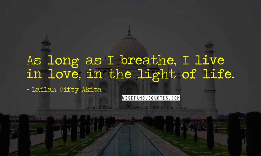 Lailah Gifty Akita Quotes: As long as I breathe, I live in love, in the light of life.