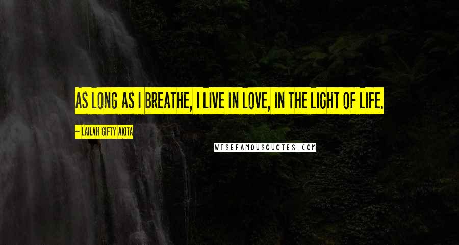 Lailah Gifty Akita Quotes: As long as I breathe, I live in love, in the light of life.