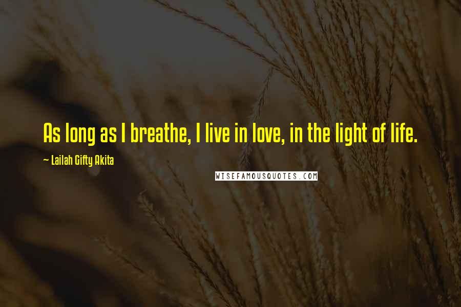 Lailah Gifty Akita Quotes: As long as I breathe, I live in love, in the light of life.