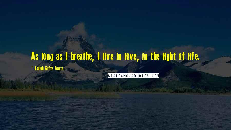 Lailah Gifty Akita Quotes: As long as I breathe, I live in love, in the light of life.