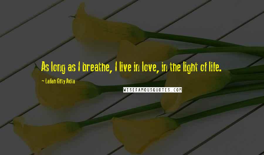 Lailah Gifty Akita Quotes: As long as I breathe, I live in love, in the light of life.