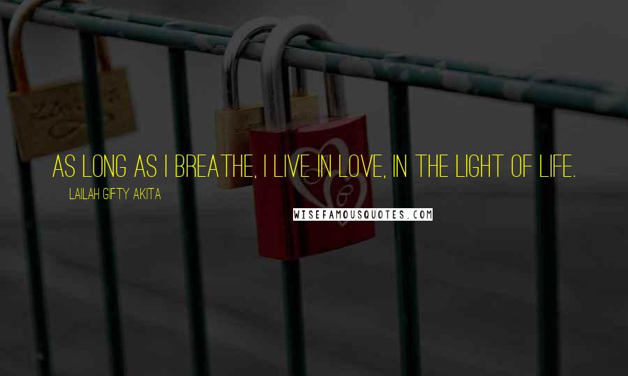 Lailah Gifty Akita Quotes: As long as I breathe, I live in love, in the light of life.