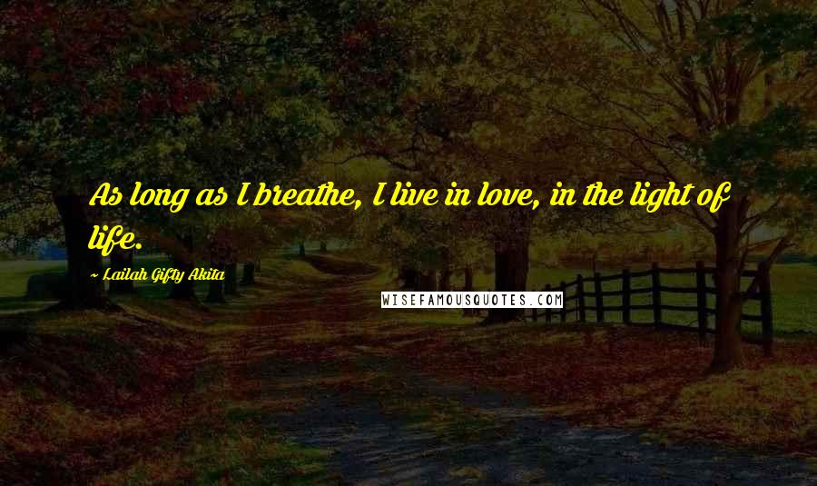 Lailah Gifty Akita Quotes: As long as I breathe, I live in love, in the light of life.