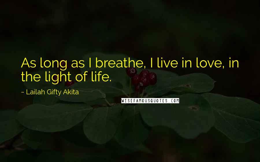 Lailah Gifty Akita Quotes: As long as I breathe, I live in love, in the light of life.