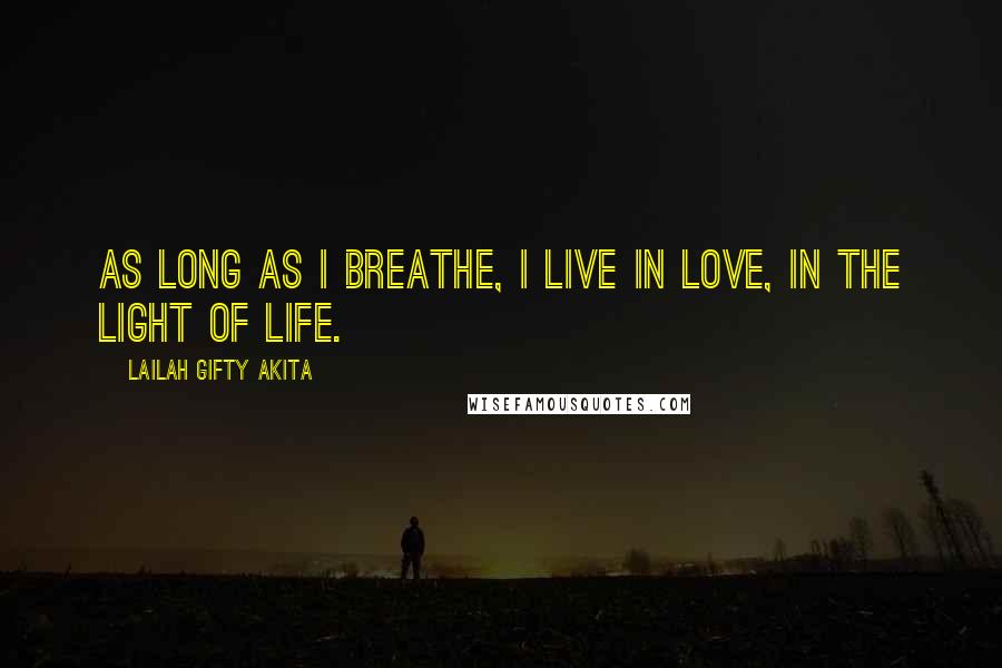 Lailah Gifty Akita Quotes: As long as I breathe, I live in love, in the light of life.