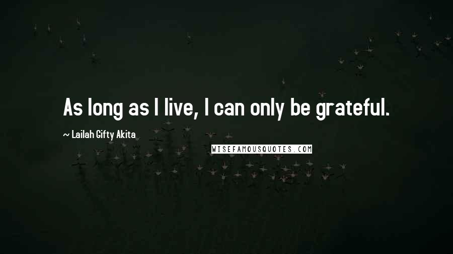 Lailah Gifty Akita Quotes: As long as I live, I can only be grateful.