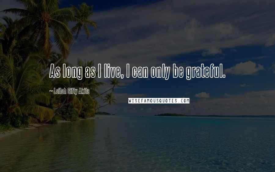 Lailah Gifty Akita Quotes: As long as I live, I can only be grateful.