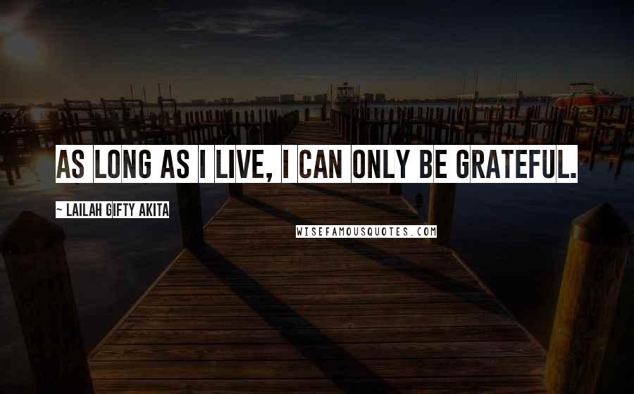 Lailah Gifty Akita Quotes: As long as I live, I can only be grateful.