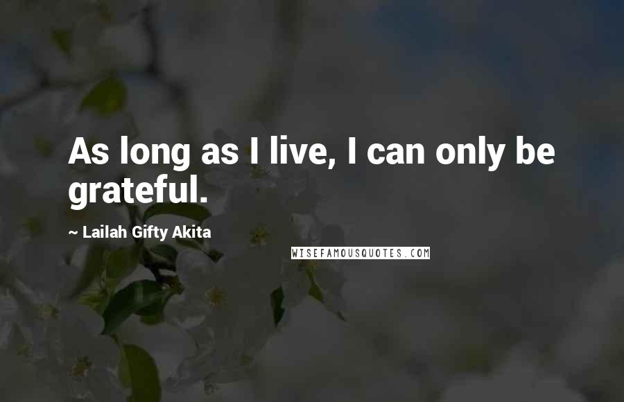 Lailah Gifty Akita Quotes: As long as I live, I can only be grateful.