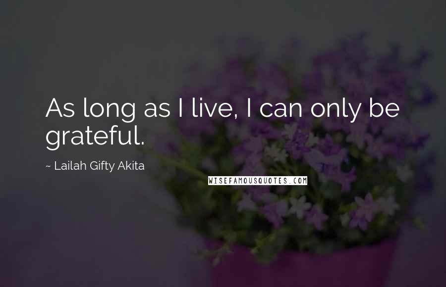 Lailah Gifty Akita Quotes: As long as I live, I can only be grateful.