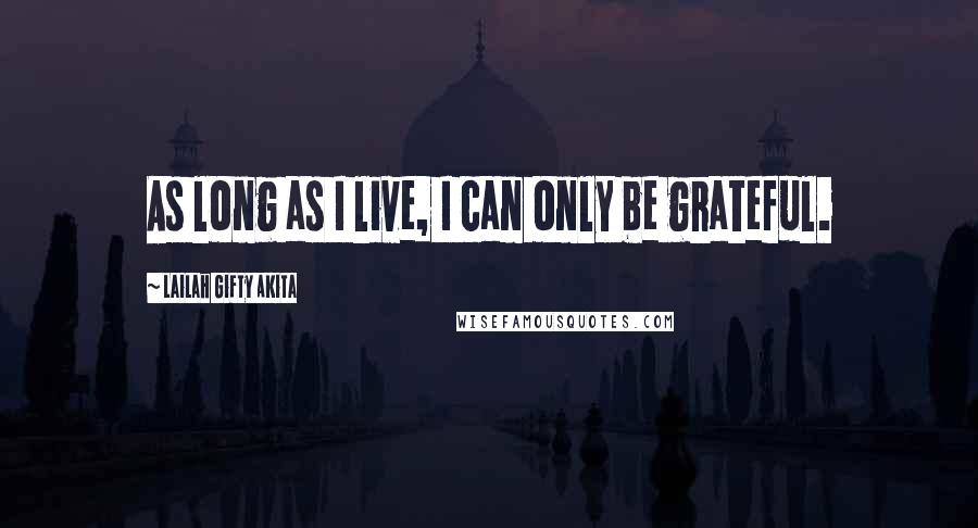 Lailah Gifty Akita Quotes: As long as I live, I can only be grateful.