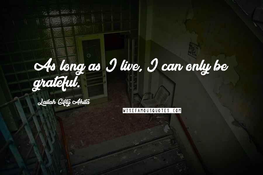 Lailah Gifty Akita Quotes: As long as I live, I can only be grateful.