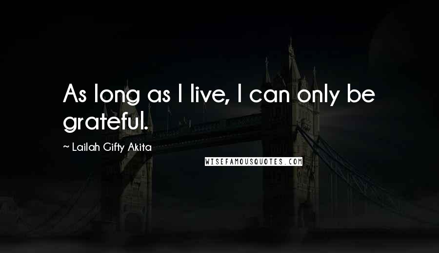 Lailah Gifty Akita Quotes: As long as I live, I can only be grateful.