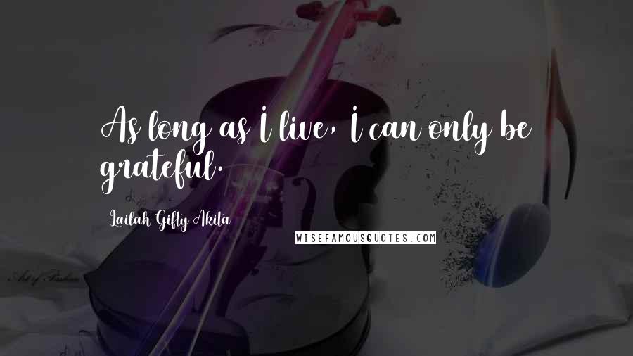 Lailah Gifty Akita Quotes: As long as I live, I can only be grateful.