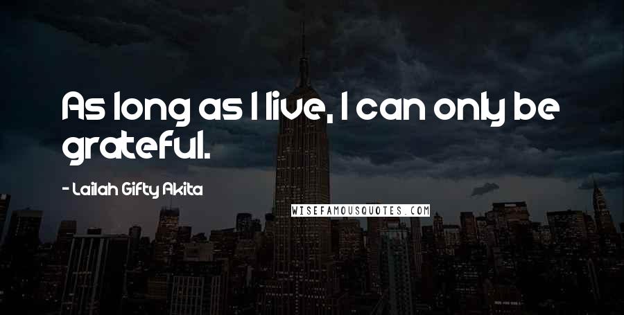 Lailah Gifty Akita Quotes: As long as I live, I can only be grateful.