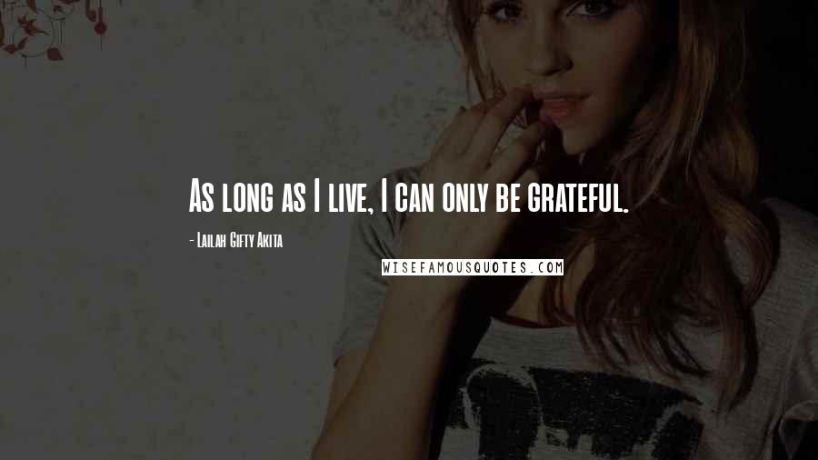 Lailah Gifty Akita Quotes: As long as I live, I can only be grateful.