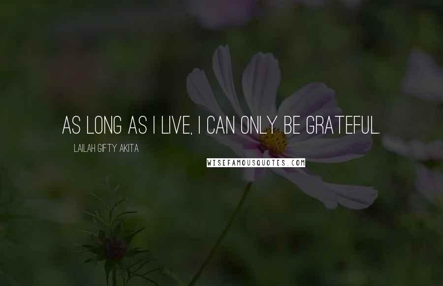 Lailah Gifty Akita Quotes: As long as I live, I can only be grateful.