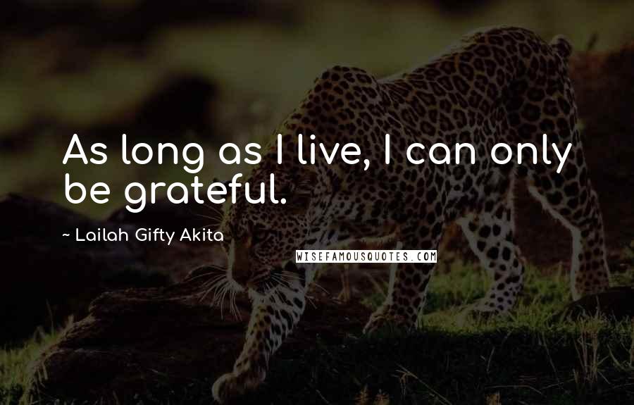 Lailah Gifty Akita Quotes: As long as I live, I can only be grateful.