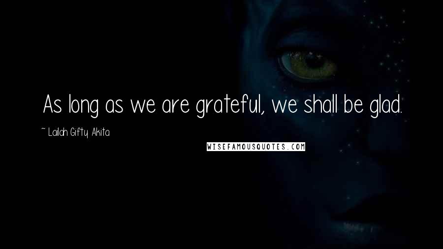 Lailah Gifty Akita Quotes: As long as we are grateful, we shall be glad.