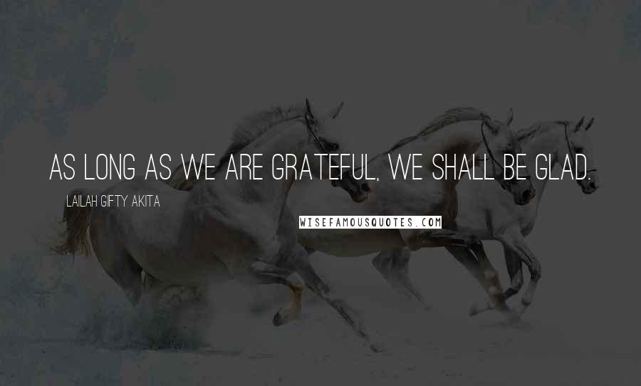 Lailah Gifty Akita Quotes: As long as we are grateful, we shall be glad.