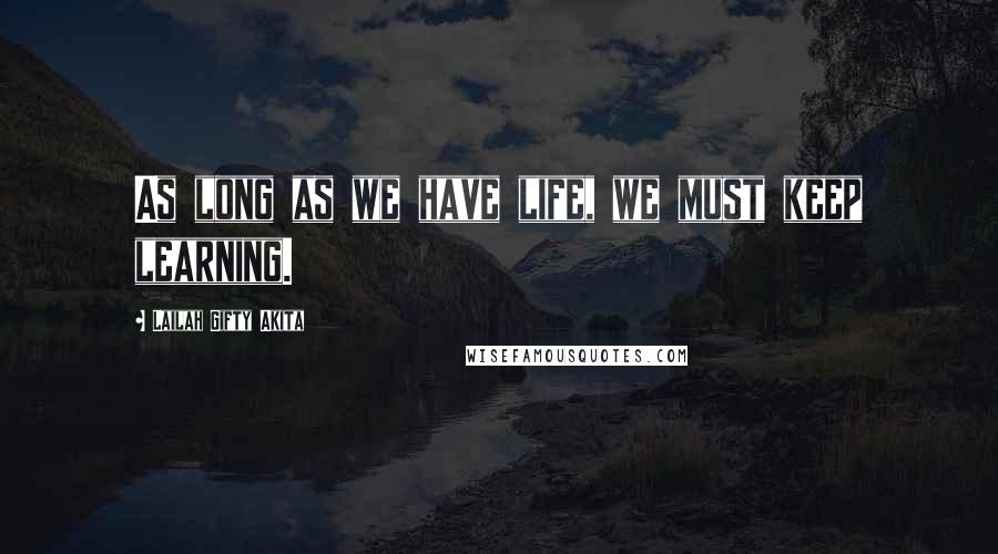 Lailah Gifty Akita Quotes: As long as we have life, we must keep learning.