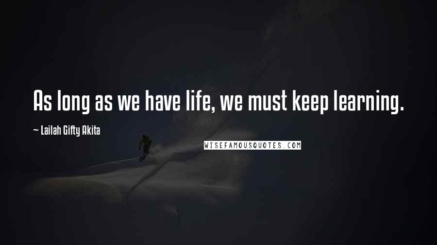 Lailah Gifty Akita Quotes: As long as we have life, we must keep learning.