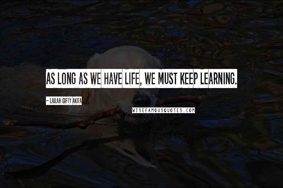 Lailah Gifty Akita Quotes: As long as we have life, we must keep learning.