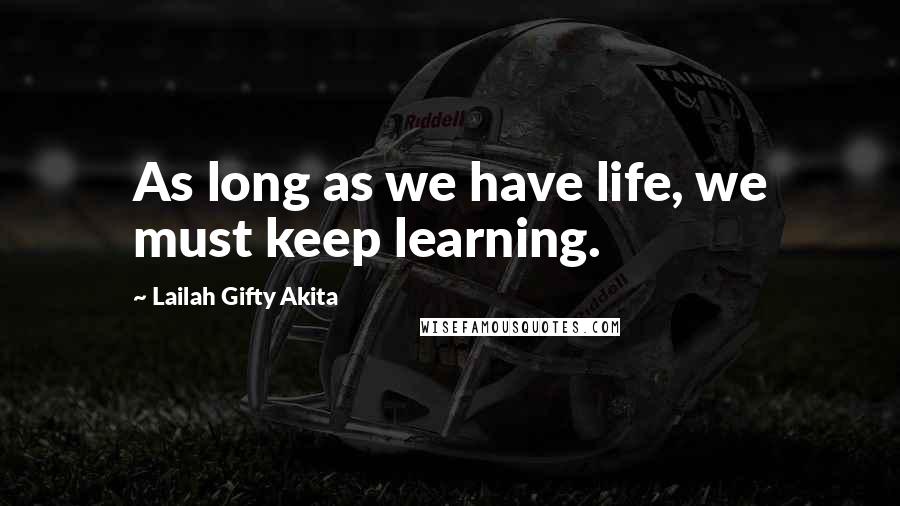 Lailah Gifty Akita Quotes: As long as we have life, we must keep learning.