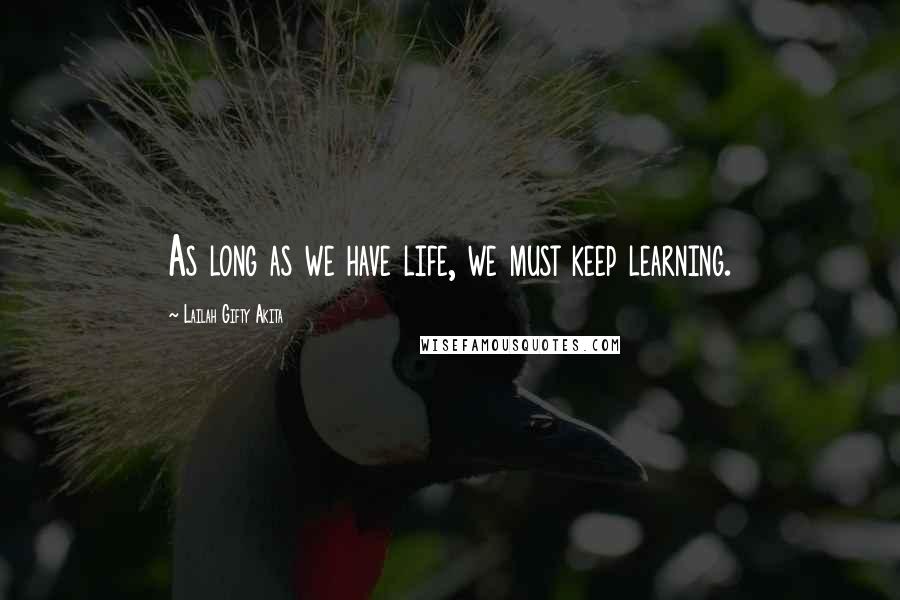 Lailah Gifty Akita Quotes: As long as we have life, we must keep learning.