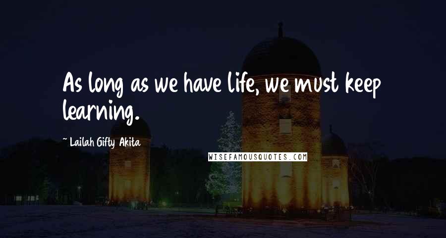 Lailah Gifty Akita Quotes: As long as we have life, we must keep learning.