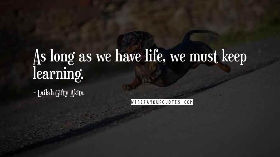 Lailah Gifty Akita Quotes: As long as we have life, we must keep learning.