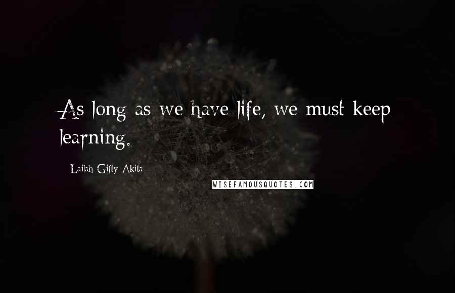 Lailah Gifty Akita Quotes: As long as we have life, we must keep learning.