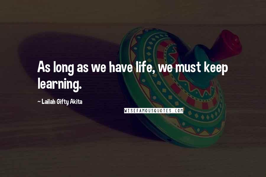 Lailah Gifty Akita Quotes: As long as we have life, we must keep learning.