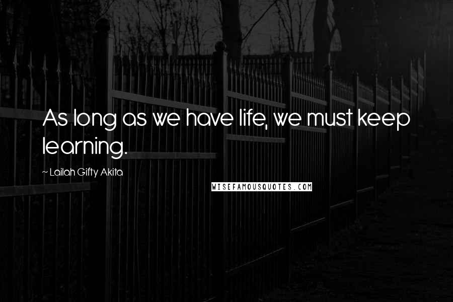 Lailah Gifty Akita Quotes: As long as we have life, we must keep learning.