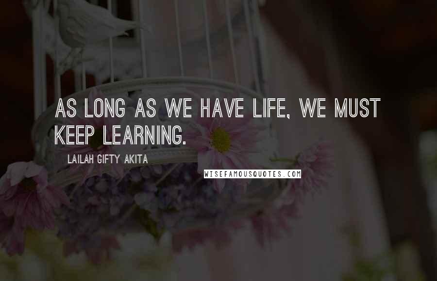 Lailah Gifty Akita Quotes: As long as we have life, we must keep learning.