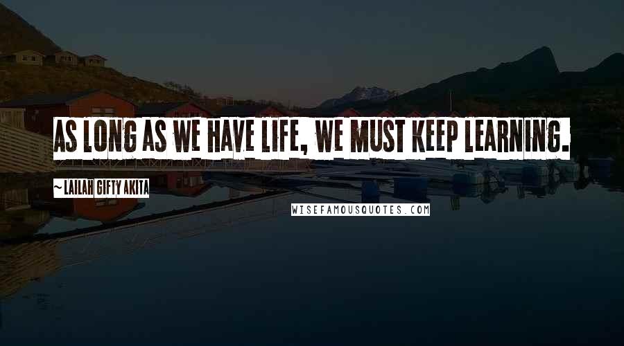 Lailah Gifty Akita Quotes: As long as we have life, we must keep learning.