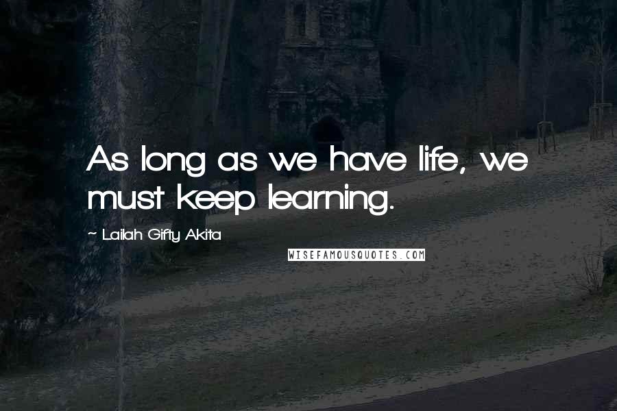 Lailah Gifty Akita Quotes: As long as we have life, we must keep learning.