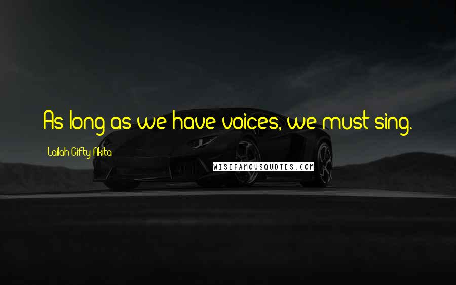 Lailah Gifty Akita Quotes: As long as we have voices, we must sing.