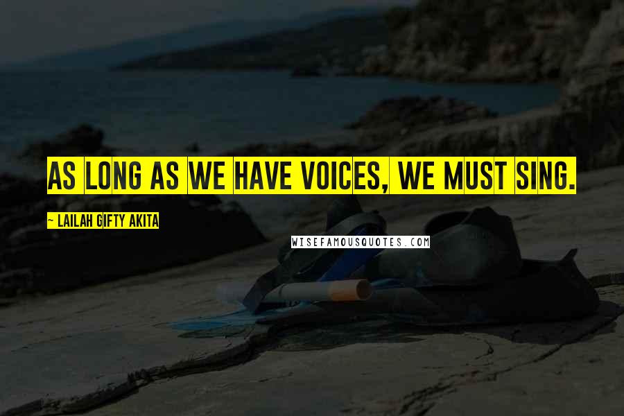 Lailah Gifty Akita Quotes: As long as we have voices, we must sing.