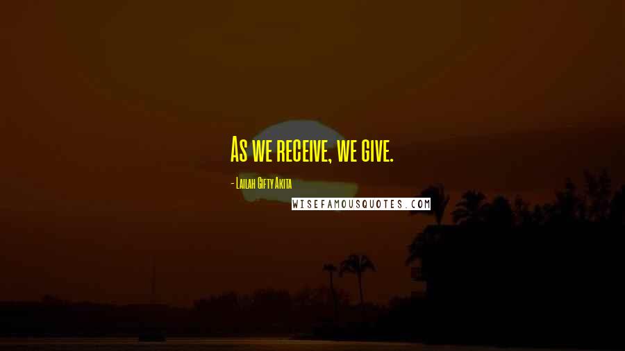 Lailah Gifty Akita Quotes: As we receive, we give.