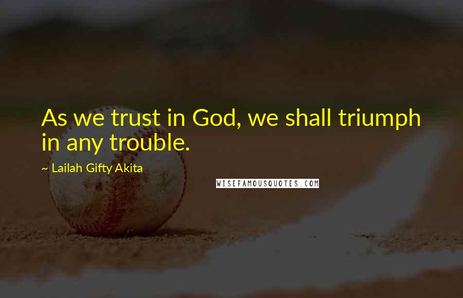 Lailah Gifty Akita Quotes: As we trust in God, we shall triumph in any trouble.